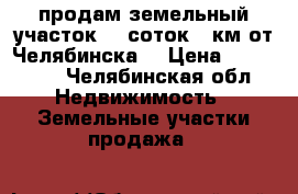 продам земельный участок 15 соток.20км от Челябинска  › Цена ­ 260 000 - Челябинская обл. Недвижимость » Земельные участки продажа   